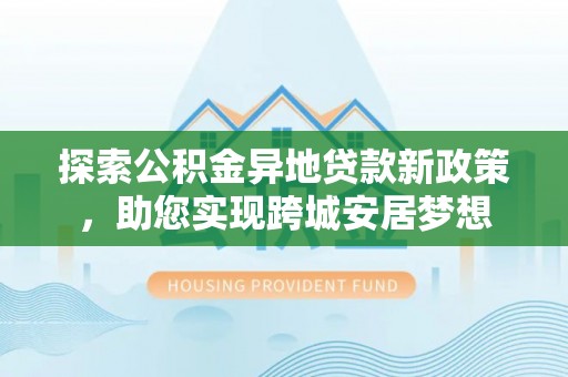 南康探索公积金异地贷款新政策，助您实现跨城安居梦想