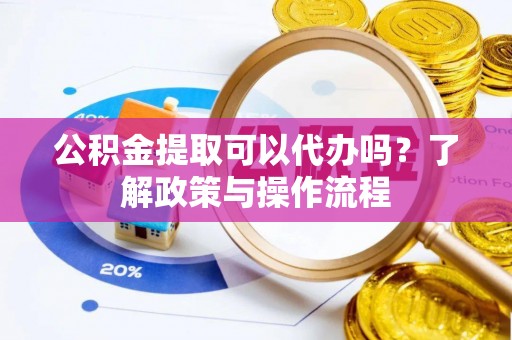 南康公积金提取可以代办吗？了解政策与操作流程