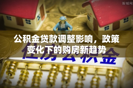南康公积金贷款调整影响，政策变化下的购房新趋势