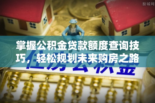 南康掌握公积金贷款额度查询技巧，轻松规划未来购房之路