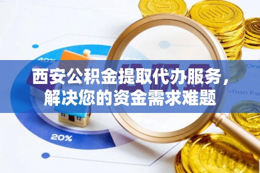 南康西安公积金提取代办服务，解决您的资金需求难题