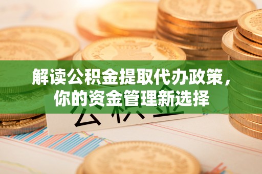 南康解读公积金提取代办政策，你的资金管理新选择