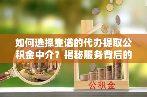 南康如何选择靠谱的代办提取公积金中介？揭秘服务背后的真相