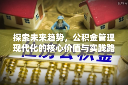 南康探索未来趋势，公积金管理现代化的核心价值与实践路径