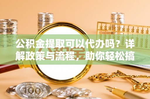 南康公积金提取可以代办吗？详解政策与流程，助你轻松搞定！