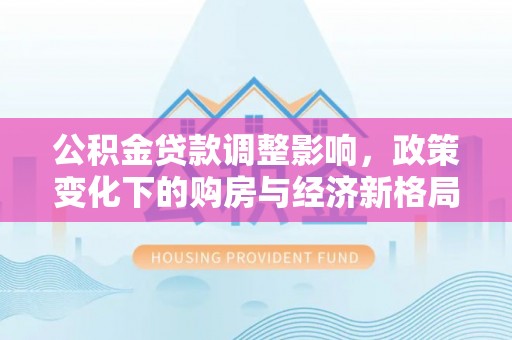 南康公积金贷款调整影响，政策变化下的购房与经济新格局