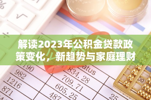 南康解读2023年公积金贷款政策变化，新趋势与家庭理财规划