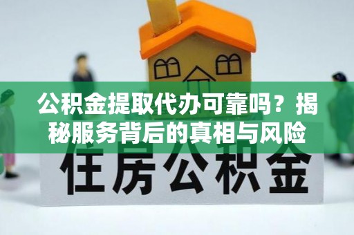 南康公积金提取代办可靠吗？揭秘服务背后的真相与风险