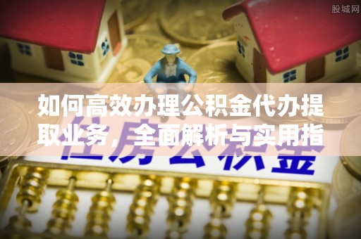 南康如何高效办理公积金代办提取业务，全面解析与实用指南