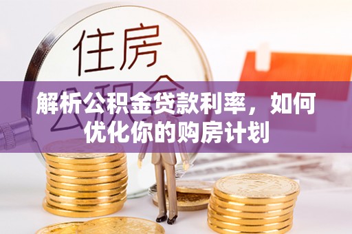 南康解析公积金贷款利率，如何优化你的购房计划