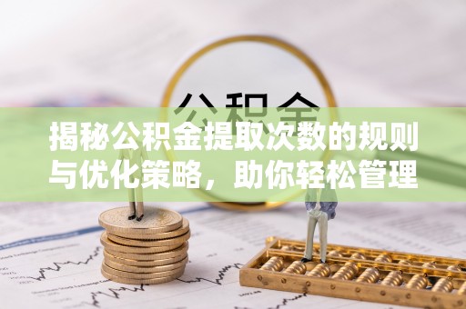 南康揭秘公积金提取次数的规则与优化策略，助你轻松管理财务