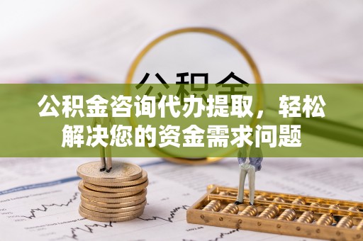 南康公积金咨询代办提取，轻松解决您的资金需求问题