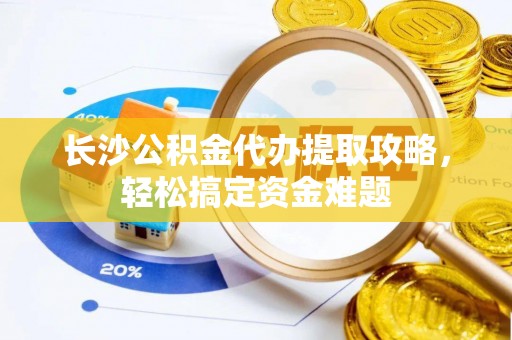 南康长沙公积金代办提取攻略，轻松搞定资金难题