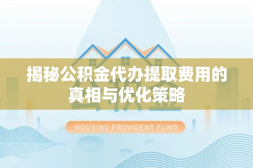 南康揭秘公积金代办提取费用的真相与优化策略