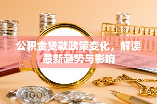 南康公积金贷款政策变化，解读最新趋势与影响