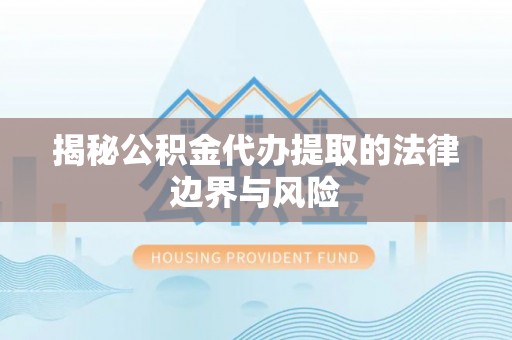 南康揭秘公积金代办提取的法律边界与风险