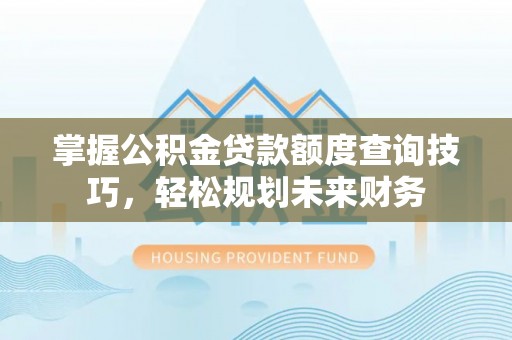 南康掌握公积金贷款额度查询技巧，轻松规划未来财务
