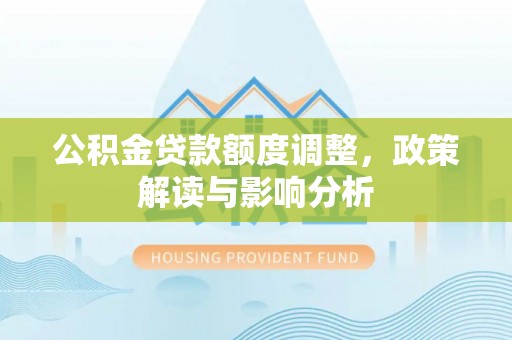 南康公积金贷款额度调整，政策解读与影响分析