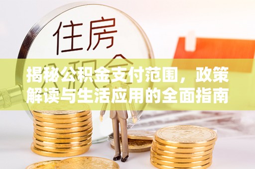 南康揭秘公积金支付范围，政策解读与生活应用的全面指南