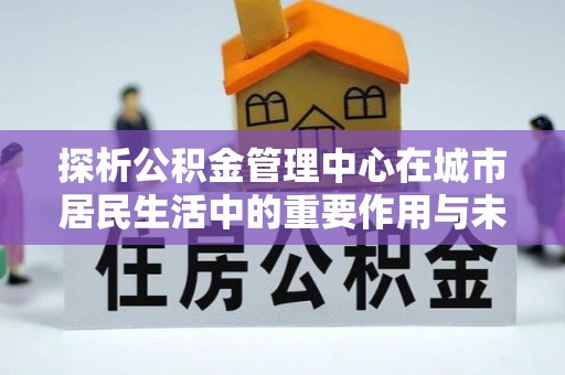 南康探析公积金管理中心在城市居民生活中的重要作用与未来发展趋势