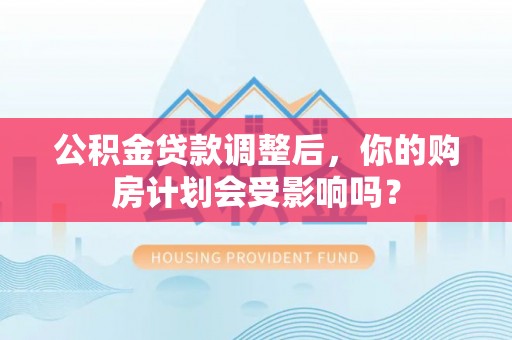 南康公积金贷款调整后，你的购房计划会受影响吗？