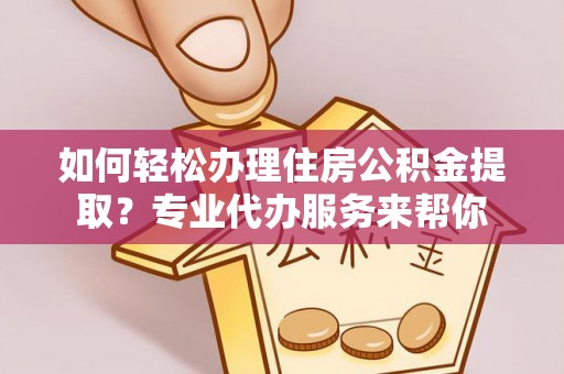 南康如何轻松办理住房公积金提取？专业代办服务来帮你