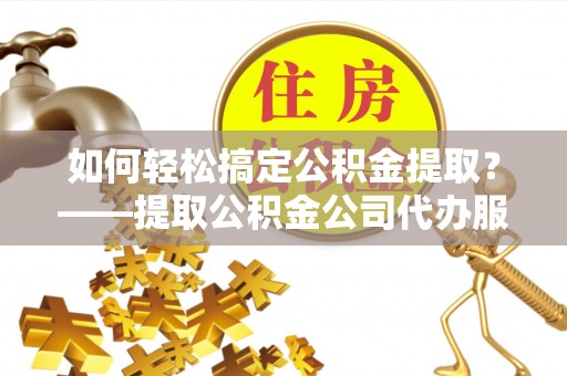 南康如何轻松搞定公积金提取？——提取公积金公司代办服务全解析