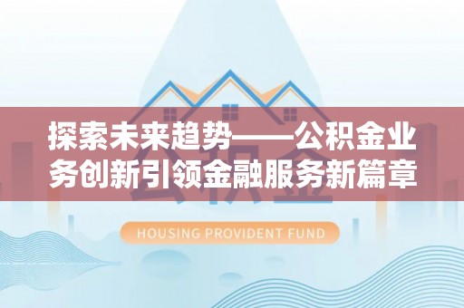 南康探索未来趋势——公积金业务创新引领金融服务新篇章