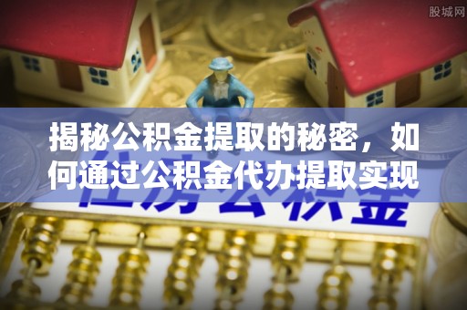 南康揭秘公积金提取的秘密，如何通过公积金代办提取实现财务自由