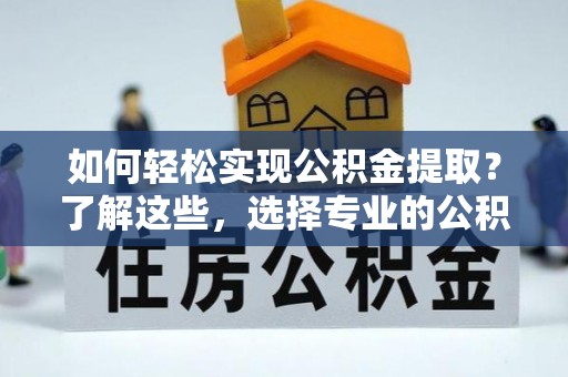 南康如何轻松实现公积金提取？了解这些，选择专业的公积金提取代办服务