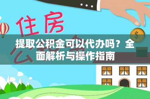 南康提取公积金可以代办吗？全面解析与操作指南