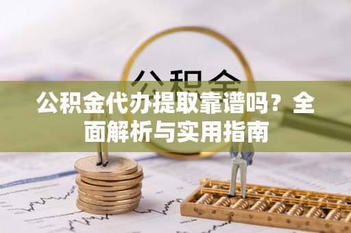 南康公积金代办提取靠谱吗？全面解析与实用指南