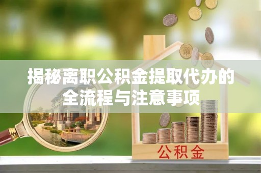 南康揭秘离职公积金提取代办的全流程与注意事项