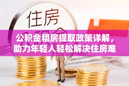 南康公积金租房提取政策详解，助力年轻人轻松解决住房难题