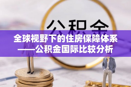 南康全球视野下的住房保障体系——公积金国际比较分析