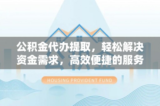 南康公积金代办提取，轻松解决资金需求，高效便捷的服务选择