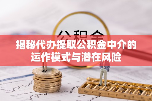 南康揭秘代办提取公积金中介的运作模式与潜在风险