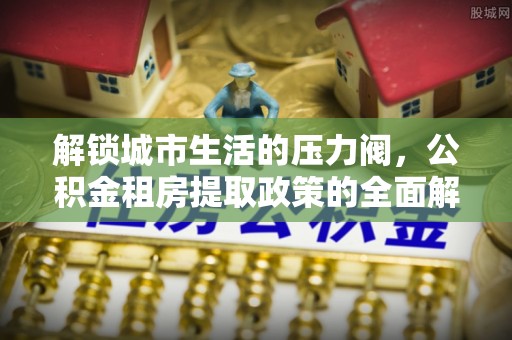 南康解锁城市生活的压力阀，公积金租房提取政策的全面解析与实践指南