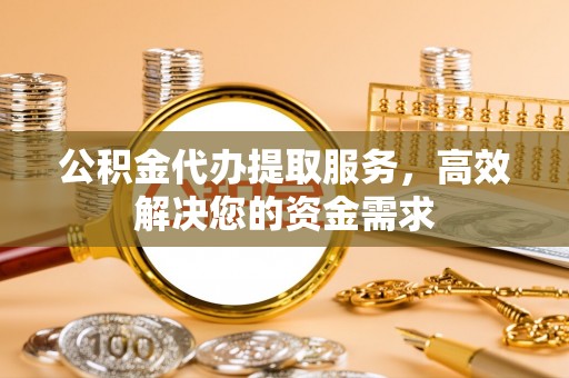 南康公积金代办提取服务，高效解决您的资金需求