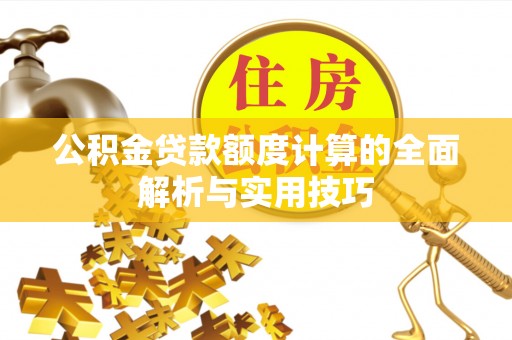 南康公积金贷款额度计算的全面解析与实用技巧
