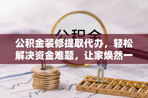 南康公积金装修提取代办，轻松解决资金难题，让家焕然一新