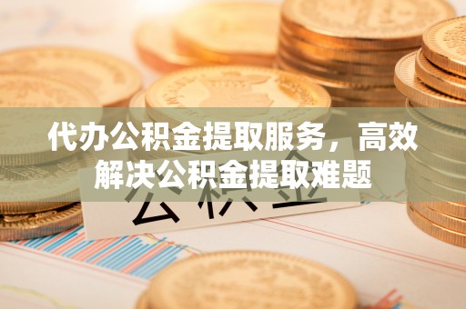 南康代办公积金提取服务，高效解决公积金提取难题