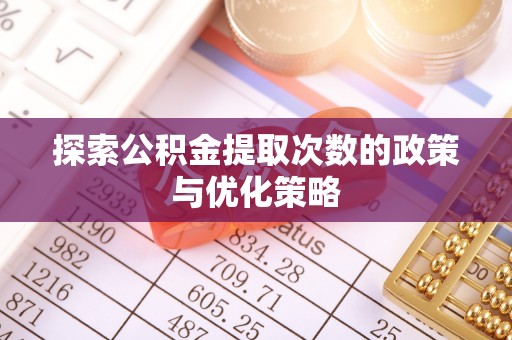 南康探索公积金提取次数的政策与优化策略