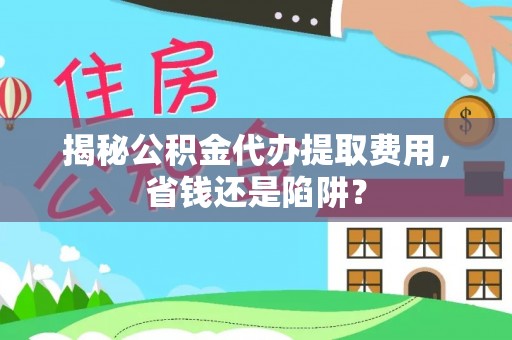 南康揭秘公积金代办提取费用，省钱还是陷阱？