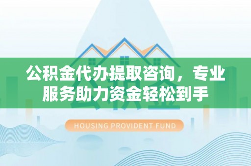 南康公积金代办提取咨询，专业服务助力资金轻松到手