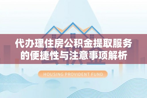 南康代办理住房公积金提取服务的便捷性与注意事项解析