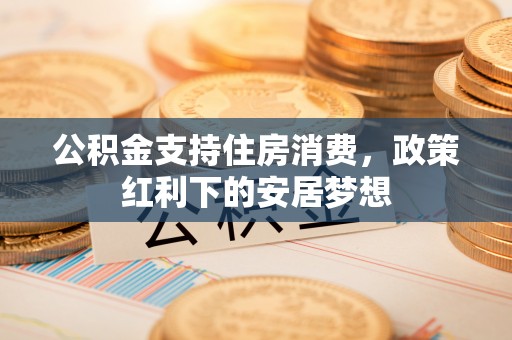 南康公积金支持住房消费，政策红利下的安居梦想