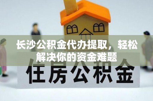 南康长沙公积金代办提取，轻松解决你的资金难题