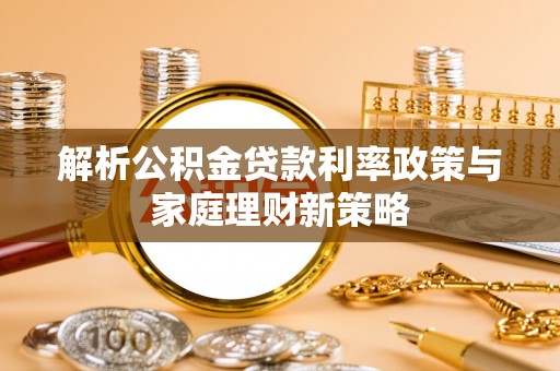 南康解析公积金贷款利率政策与家庭理财新策略