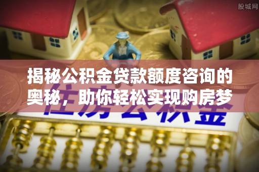 南康揭秘公积金贷款额度咨询的奥秘，助你轻松实现购房梦想